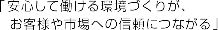 安心して働ける環境づくりが、お客様や市場への信頼につながる