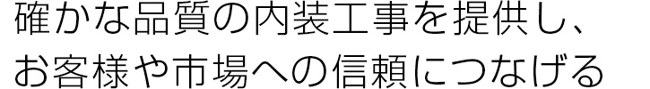 確かな品質の内装工事を提供し、お客様や市場への信頼につなげる